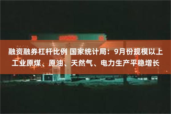 融资融券杠杆比例 国家统计局：9月份规模以上工业原煤、原油、天然气、电力生产平稳增长