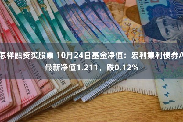 怎样融资买股票 10月24日基金净值：宏利集利债券A最新净值1.211，跌0.12%