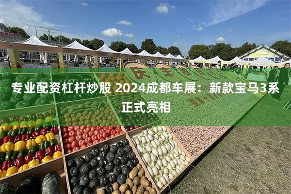 专业配资杠杆炒股 2024成都车展：新款宝马3系正式亮相