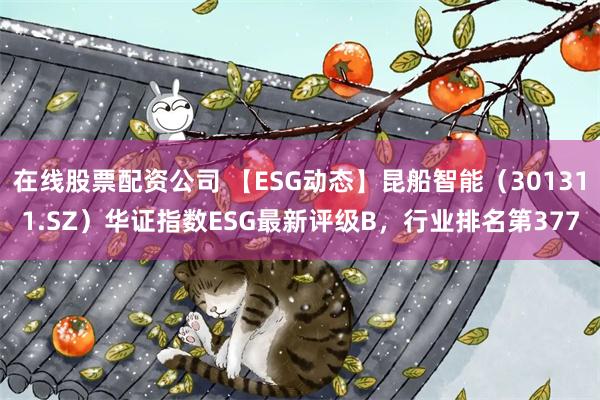 在线股票配资公司 【ESG动态】昆船智能（301311.SZ）华证指数ESG最新评级B，行业排名第3