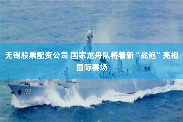 无锡股票配资公司 国家龙舟队将着新“战袍”亮相国际赛场