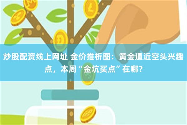 炒股配资线上网址 金价推析图：黄金逼近空头兴趣点，本周“金坑买点”在哪？