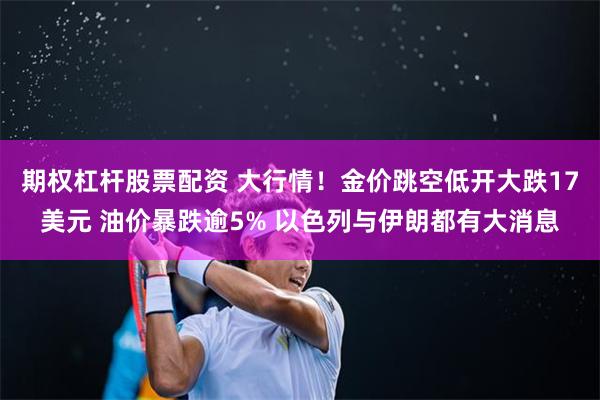 期权杠杆股票配资 大行情！金价跳空低开大跌17美元 油价暴跌逾5% 以色列与伊朗都有大消息