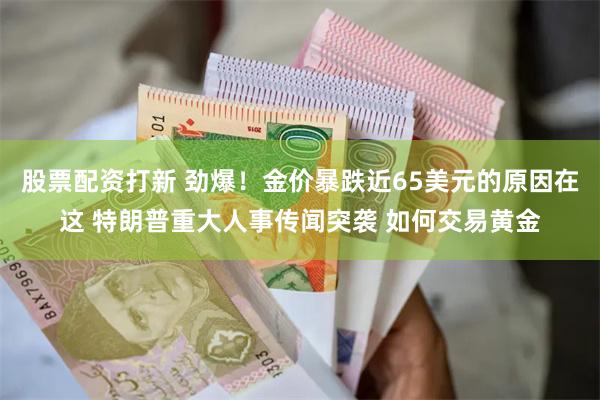 股票配资打新 劲爆！金价暴跌近65美元的原因在这 特朗普重大人事传闻突袭 如何交易黄金