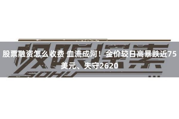 股票融资怎么收费 血流成河！金价较日高暴跌近75美元、失守2620