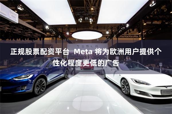 正规股票配资平台  Meta 将为欧洲用户提供个性化程度更低的广告