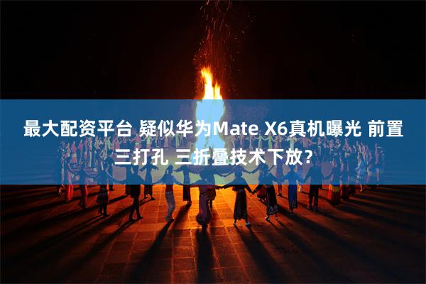 最大配资平台 疑似华为Mate X6真机曝光 前置三打孔 三折叠技术下放？