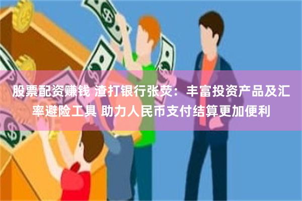 股票配资赚钱 渣打银行张荧：丰富投资产品及汇率避险工具 助力人民币支付结算更加便利