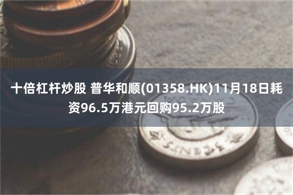 十倍杠杆炒股 普华和顺(01358.HK)11月18日耗资96.5万港元回购95.2万股