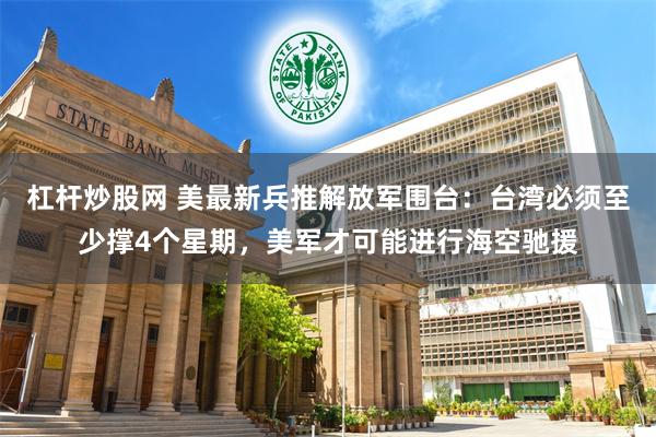 杠杆炒股网 美最新兵推解放军围台：台湾必须至少撑4个星期，美军才可能进行海空驰援