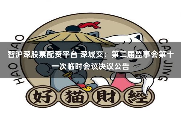 智沪深股票配资平台 深城交：第二届监事会第十一次临时会议决议公告