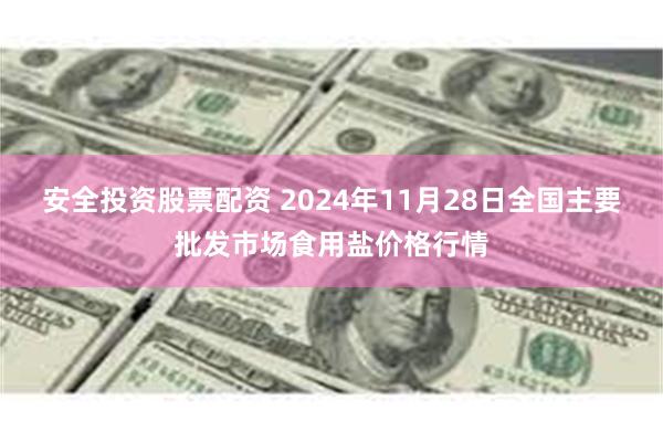 安全投资股票配资 2024年11月28日全国主要批发市场食用盐价格行情