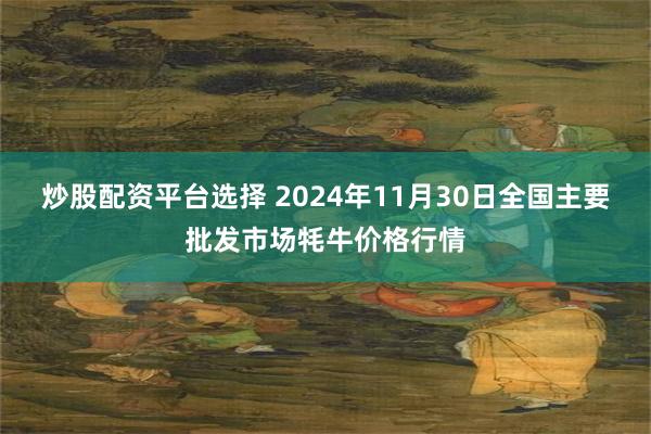 炒股配资平台选择 2024年11月30日全国主要批发市场牦牛价格行情