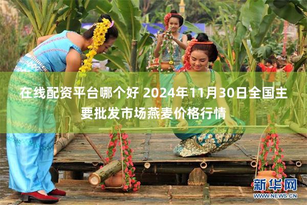 在线配资平台哪个好 2024年11月30日全国主要批发市场燕麦价格行情