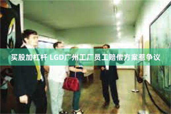 买股加杠杆 LGD广州工厂员工赔偿方案惹争议