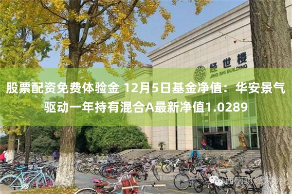 股票配资免费体验金 12月5日基金净值：华安景气驱动一年持有混合A最新净值1.0289