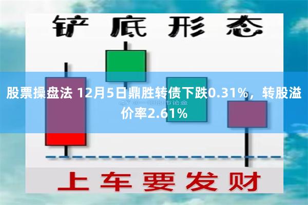 股票操盘法 12月5日鼎胜转债下跌0.31%，转股溢价率2.61%