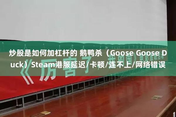 炒股是如何加杠杆的 鹅鸭杀（Goose Goose Duck）Steam港服延迟/卡顿/连不上/网络