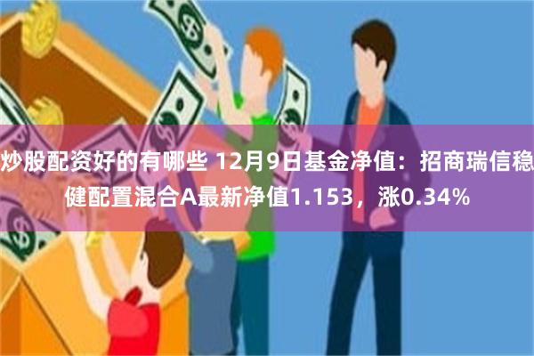 炒股配资好的有哪些 12月9日基金净值：招商瑞信稳健配置混合A最新净值1.153，涨0.34%