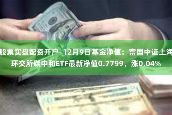 股票实盘配资开户  12月9日基金净值：富国中证上海环交所碳中和ETF最新净值0.7799，涨0.0