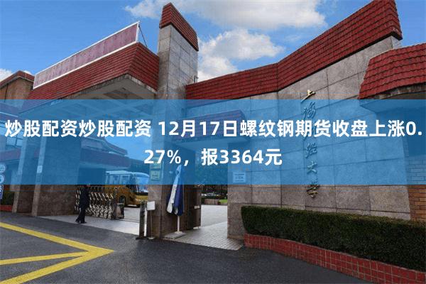 炒股配资炒股配资 12月17日螺纹钢期货收盘上涨0.27%，报3364元