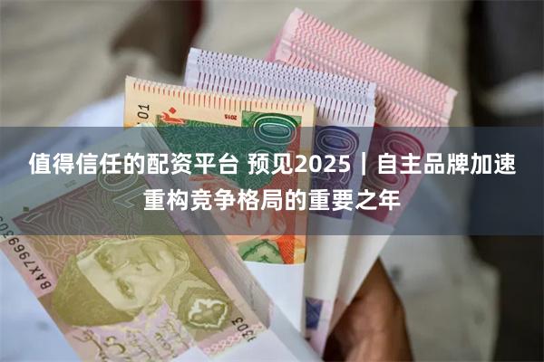 值得信任的配资平台 预见2025｜自主品牌加速重构竞争格局的重要之年