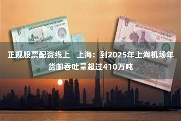 正规股票配资线上   上海：到2025年上海机场年货邮吞吐量超过410万吨