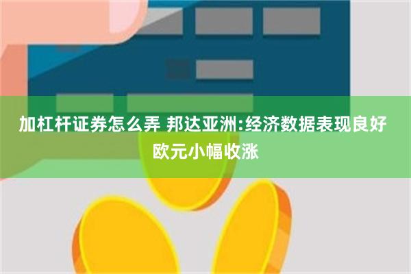 加杠杆证券怎么弄 邦达亚洲:经济数据表现良好 欧元小幅收涨