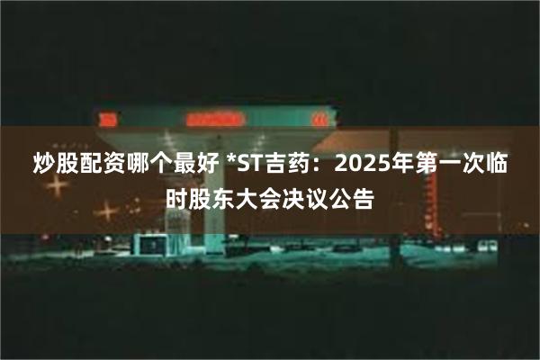 炒股配资哪个最好 *ST吉药：2025年第一次临时股东大会决议公告