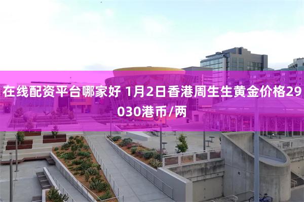 在线配资平台哪家好 1月2日香港周生生黄金价格29030港币/两