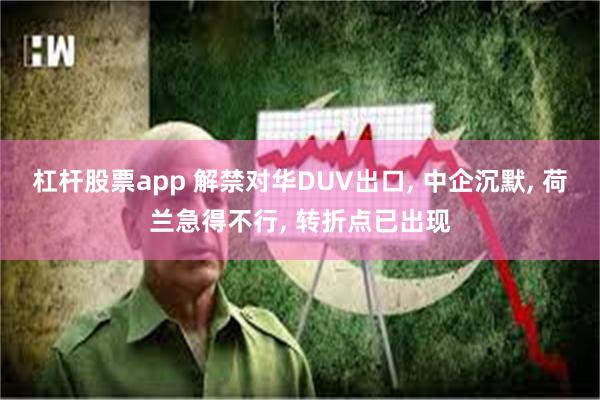 杠杆股票app 解禁对华DUV出口, 中企沉默, 荷兰急得不行, 转折点已出现