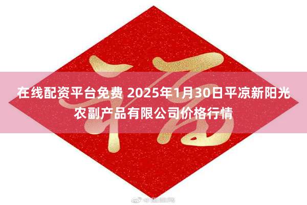 在线配资平台免费 2025年1月30日平凉新阳光农副产品有限公司价格行情