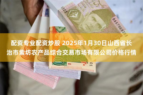 配资专业配资炒股 2025年1月30日山西省长治市紫坊农产品综合交易市场有限公司价格行情