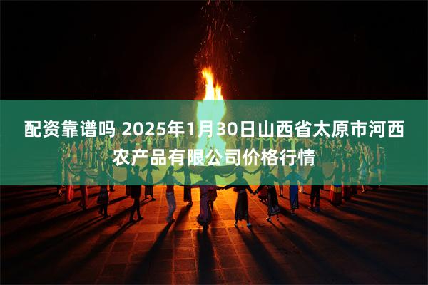 配资靠谱吗 2025年1月30日山西省太原市河西农产品有限公司价格行情