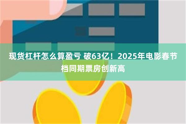 现货杠杆怎么算盈亏 破63亿！2025年电影春节档同期票房创新高