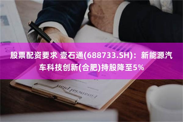 股票配资要求 壹石通(688733.SH)：新能源汽车科技创新(合肥)持股降至5%