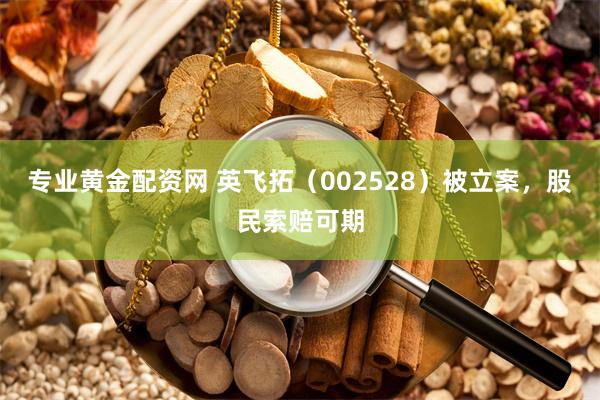 专业黄金配资网 英飞拓（002528）被立案，股民索赔可期