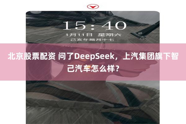 北京股票配资 问了DeepSeek，上汽集团旗下智己汽车怎么样？