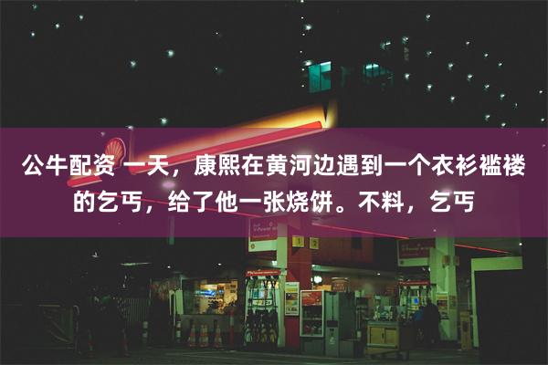 公牛配资 一天，康熙在黄河边遇到一个衣衫褴褛的乞丐，给了他一张烧饼。不料，乞丐