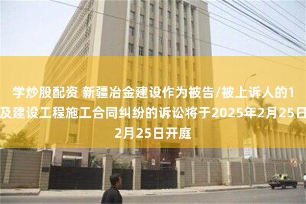 学炒股配资 新疆冶金建设作为被告/被上诉人的1起涉及建设工程施工合同纠纷的诉讼将于2025年2月25