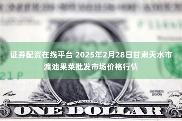 证券配资在线平台 2025年2月28日甘肃天水市瀛池果菜批发市场价格行情