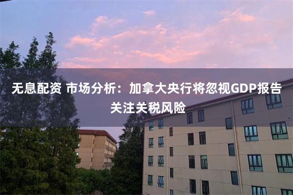 无息配资 市场分析：加拿大央行将忽视GDP报告 关注关税风险