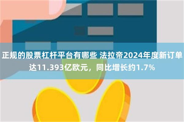 正规的股票杠杆平台有哪些 法拉帝2024年度新订单达11.393亿欧元，同比增长约1.7%