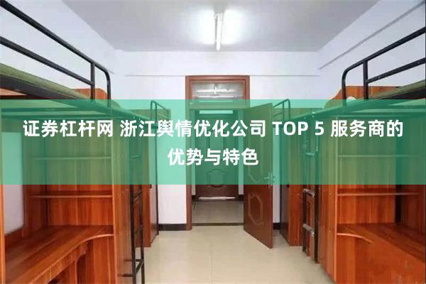 证券杠杆网 浙江舆情优化公司 TOP 5 服务商的优势与特色