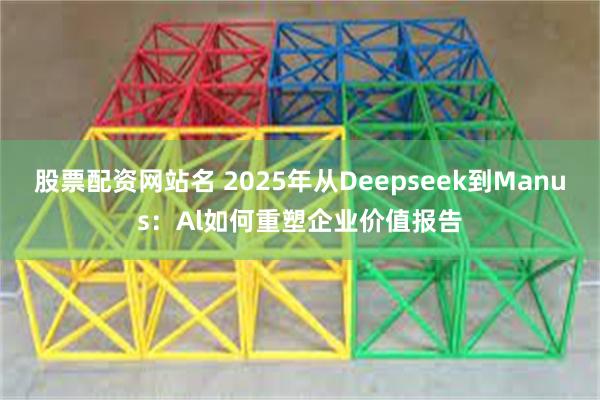 股票配资网站名 2025年从Deepseek到Manus：Al如何重塑企业价值报告