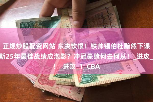 正规炒股配资网站 东决饮恨！铁帅锡伯杜黯然下课，尼克斯25年最佳战绩成泡影？冲冠豪赌何去何从！_进攻_1_CBA