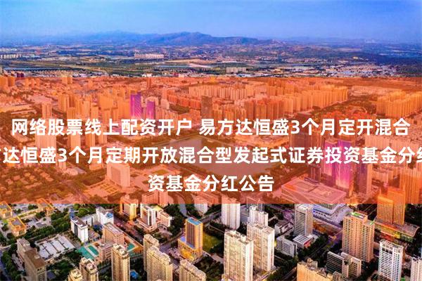 网络股票线上配资开户 易方达恒盛3个月定开混合: 易方达恒盛3个月定期开放混合型发起式证券投资基金分红公告