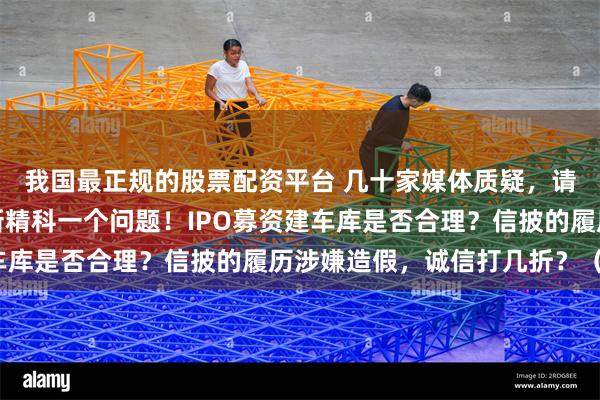 我国最正规的股票配资平台 几十家媒体质疑，请上交所帮投资者问华新精科一个问题！IPO募资建车库是否合理？信披的履历涉嫌造假，诚信打几折？（一）