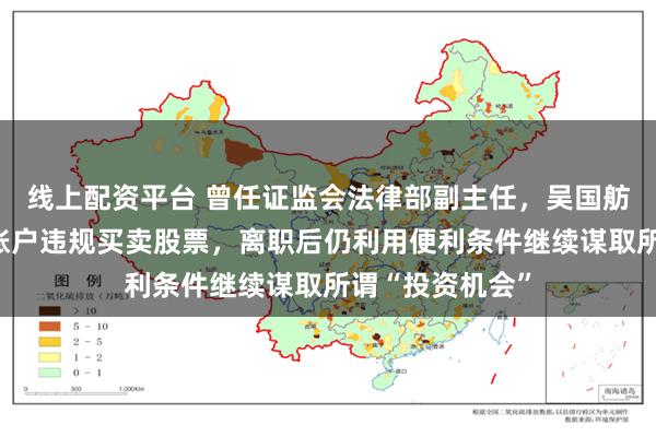 线上配资平台 曾任证监会法律部副主任，吴国舫长期借用他人账户违规买卖股票，离职后仍利用便利条件继续谋取所谓“投资机会”