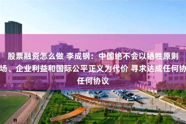股票融资怎么做 李成钢：中国绝不会以牺牲原则立场、企业利益和国际公平正义为代价 寻求达成任何协议